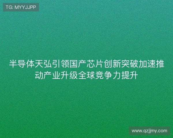 半导体天弘引领国产芯片创新突破加速推动产业升级全球竞争力提升