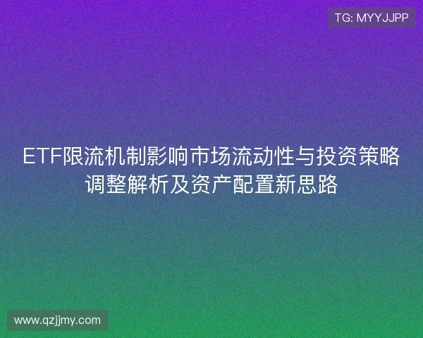 ETF限流机制影响市场流动性与投资策略调整解析及资产配置新思路
